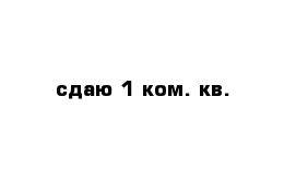 сдаю 1-ком. кв.